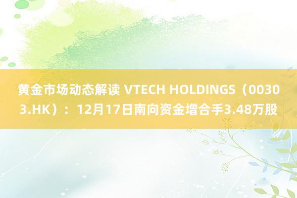 黄金市场动态解读 VTECH HOLDINGS（00303.HK）：12月17日南向资金增合手3.48万股