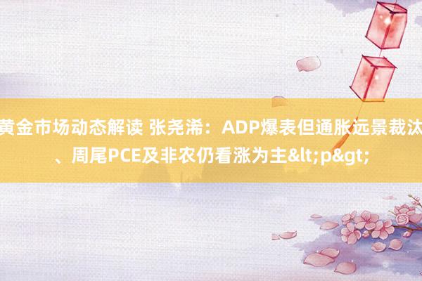 黄金市场动态解读 张尧浠：ADP爆表但通胀远景裁汰、周尾PCE及非农仍看涨为主<p>