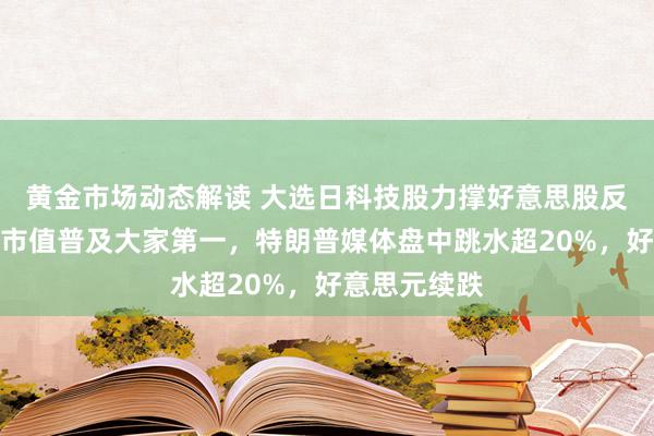 黄金市场动态解读 大选日科技股力撑好意思股反弹，英伟达市值普及大家第一，特朗普媒体盘中跳水超20%，好意思元续跌