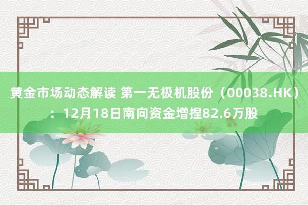 黄金市场动态解读 第一无极机股份（00038.HK）：12月18日南向资金增捏82.6万股