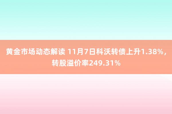 黄金市场动态解读 11月7日科沃转债上升1.38%，转股溢价率249.31%