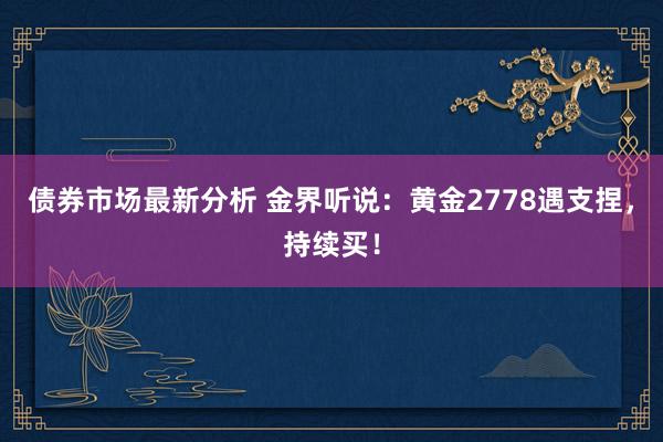 债券市场最新分析 金界听说：黄金2778遇支捏，持续买！