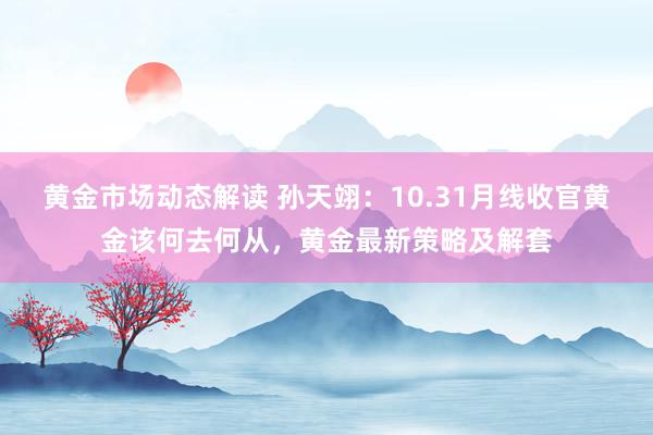 黄金市场动态解读 孙天翊：10.31月线收官黄金该何去何从，黄金最新策略及解套