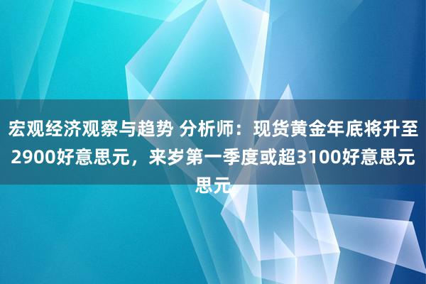 宏观经济观察与趋势 分析师：现货黄金年底将升至2900好意思元，来岁第一季度或超3100好意思元