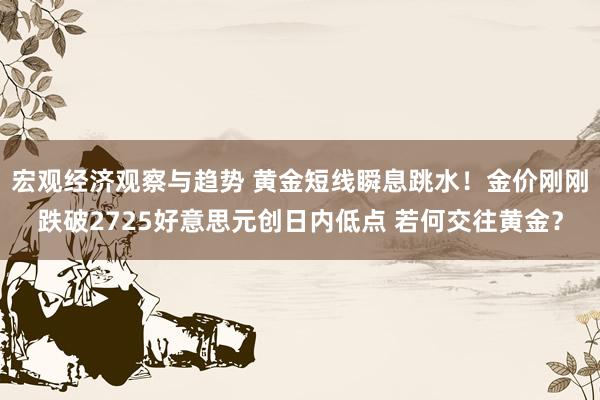 宏观经济观察与趋势 黄金短线瞬息跳水！金价刚刚跌破2725好意思元创日内低点 若何交往黄金？