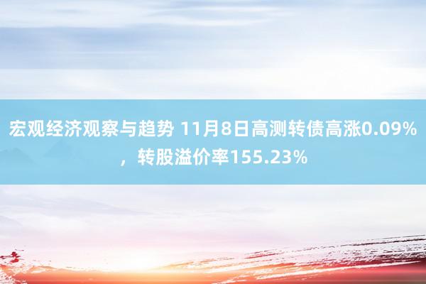 宏观经济观察与趋势 11月8日高测转债高涨0.09%，转股溢价率155.23%