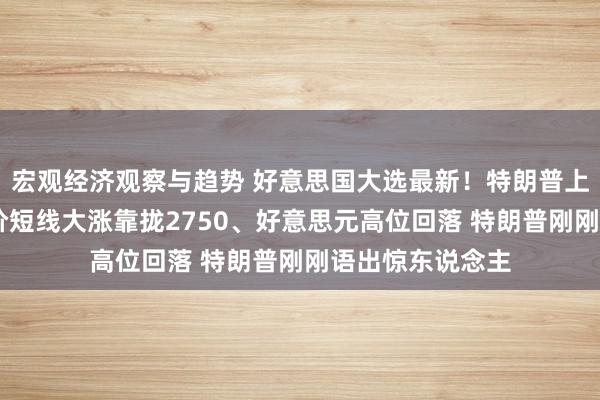 宏观经济观察与趋势 好意思国大选最新！特朗普上风斯须裁汰 金价短线大涨靠拢2750、好意思元高位回落 特朗普刚刚语出惊东说念主