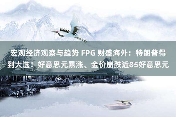 宏观经济观察与趋势 FPG 财盛海外：特朗普得到大选！好意思元暴涨、金价崩跌近85好意思元