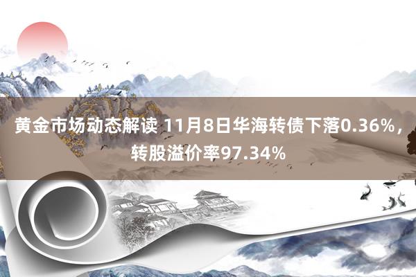 黄金市场动态解读 11月8日华海转债下落0.36%，转股溢价率97.34%