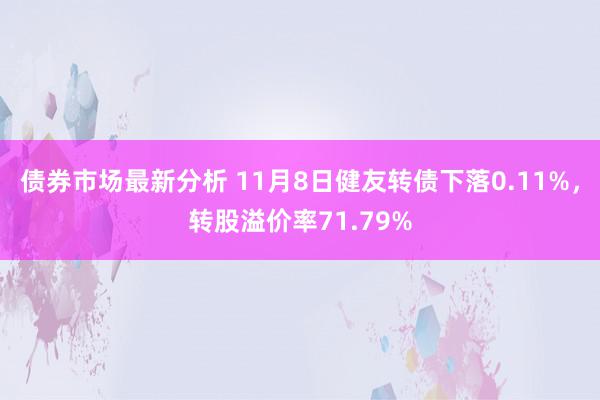 债券市场最新分析 11月8日健友转债下落0.11%，转股溢价率71.79%