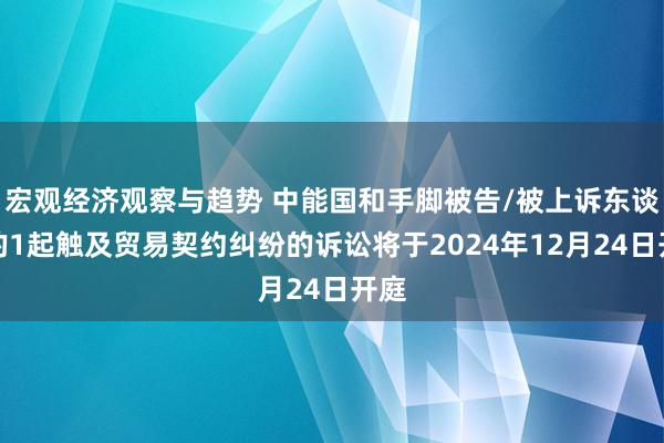 宏观经济观察与趋势 中能国和手脚被告/被上诉东谈主的1起触及贸易契约纠纷的诉讼将于2024年12月24日开庭