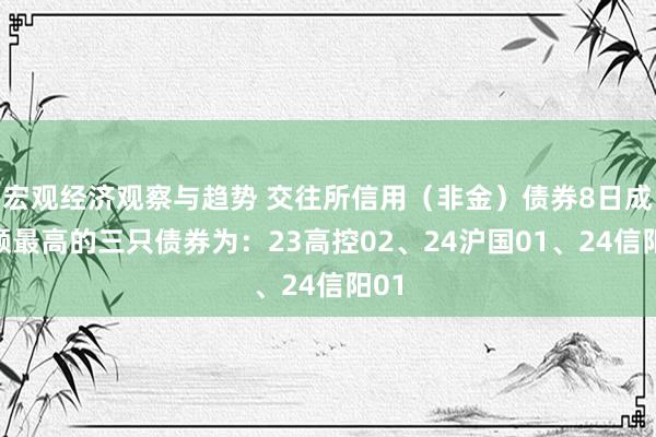 宏观经济观察与趋势 交往所信用（非金）债券8日成交额最高的三只债券为：23高控02、24沪国01、24信阳01