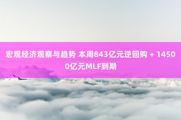 宏观经济观察与趋势 本周843亿元逆回购 + 14500亿元MLF到期