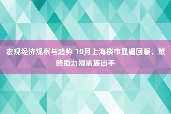 宏观经济观察与趋势 10月上海楼市显耀回暖，策略助力刚需族出手