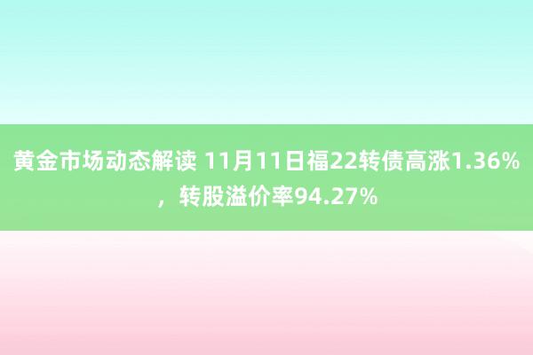 黄金市场动态解读 11月11日福22转债高涨1.36%，转股溢价率94.27%