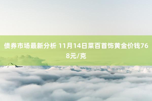 债券市场最新分析 11月14日菜百首饰黄金价钱768元/克