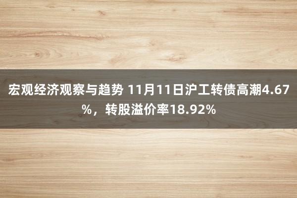 宏观经济观察与趋势 11月11日沪工转债高潮4.67%，转股溢价率18.92%