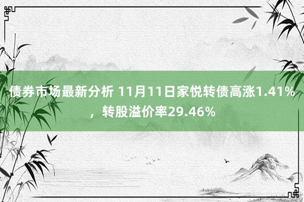 债券市场最新分析 11月11日家悦转债高涨1.41%，转股溢价率29.46%