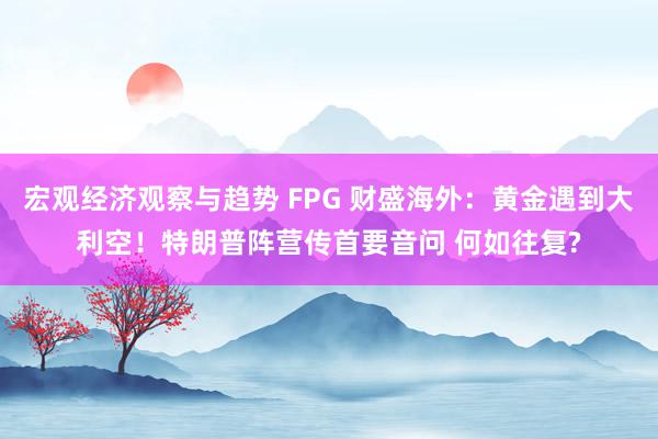 宏观经济观察与趋势 FPG 财盛海外：黄金遇到大利空！特朗普阵营传首要音问 何如往复?