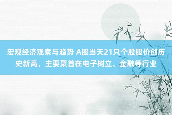 宏观经济观察与趋势 A股当天21只个股股价创历史新高，主要聚首在电子树立、金融等行业