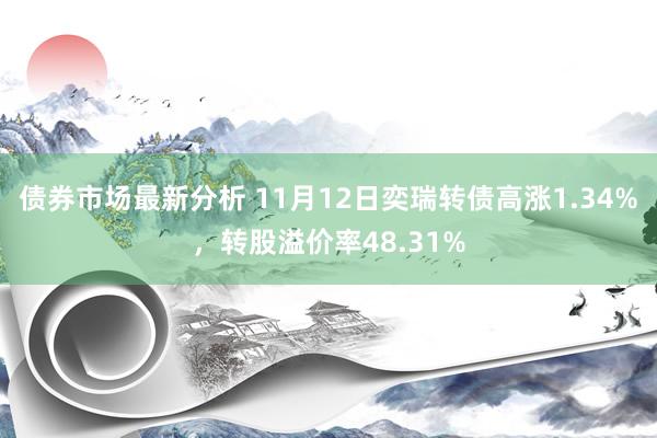 债券市场最新分析 11月12日奕瑞转债高涨1.34%，转股溢价率48.31%