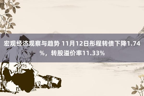 宏观经济观察与趋势 11月12日彤程转债下降1.74%，转股溢价率11.33%