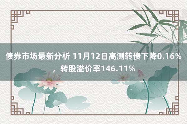 债券市场最新分析 11月12日高测转债下降0.16%，转股溢价率146.11%