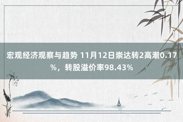 宏观经济观察与趋势 11月12日崇达转2高潮0.17%，转股溢价率98.43%