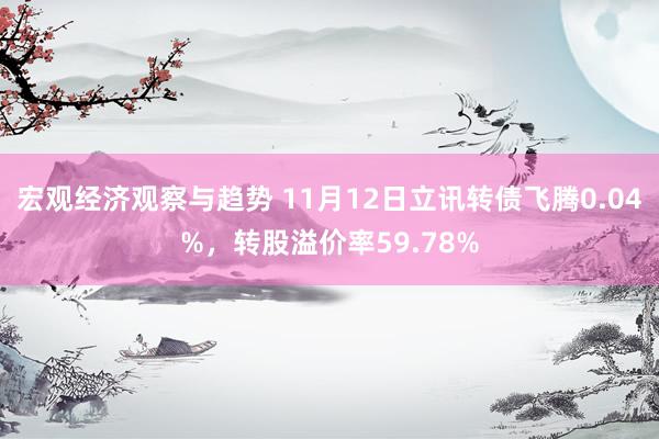 宏观经济观察与趋势 11月12日立讯转债飞腾0.04%，转股溢价率59.78%