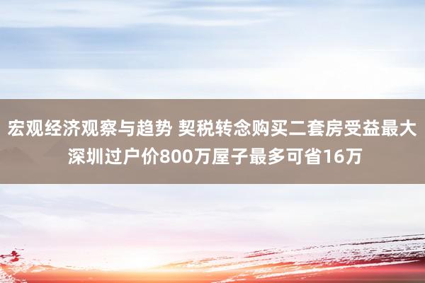 宏观经济观察与趋势 契税转念购买二套房受益最大 深圳过户价800万屋子最多可省16万