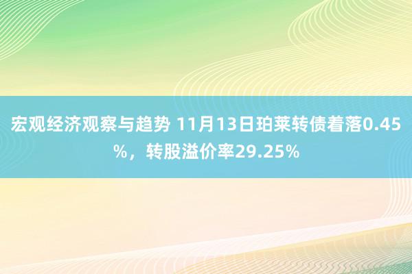 宏观经济观察与趋势 11月13日珀莱转债着落0.45%，转股溢价率29.25%