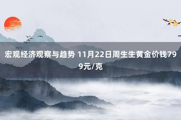 宏观经济观察与趋势 11月22日周生生黄金价钱799元/克