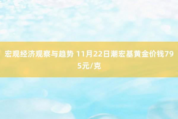 宏观经济观察与趋势 11月22日潮宏基黄金价钱795元/克