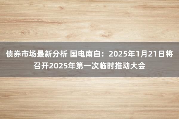 债券市场最新分析 国电南自：2025年1月21日将召开2025年第一次临时推动大会