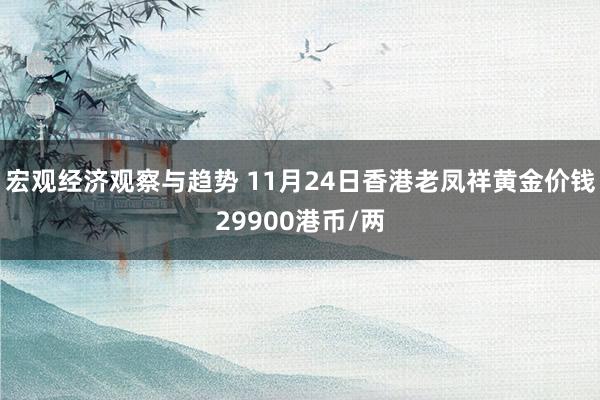 宏观经济观察与趋势 11月24日香港老凤祥黄金价钱29900港币/两