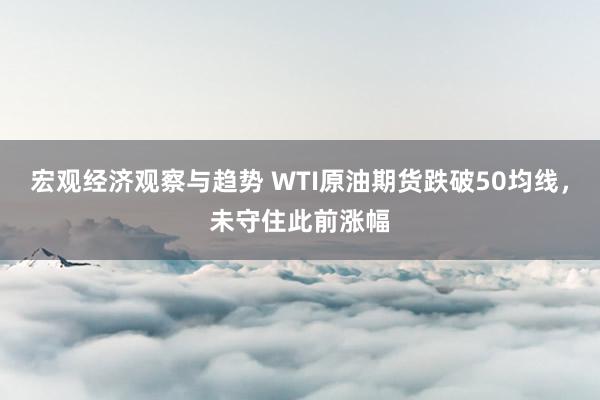 宏观经济观察与趋势 WTI原油期货跌破50均线，未守住此前涨幅