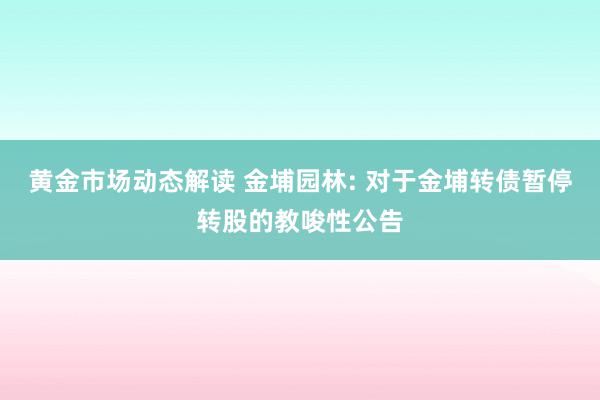 黄金市场动态解读 金埔园林: 对于金埔转债暂停转股的教唆性公告