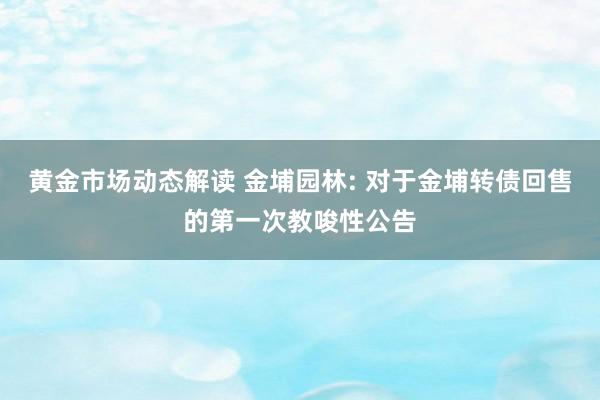 黄金市场动态解读 金埔园林: 对于金埔转债回售的第一次教唆性公告