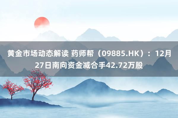 黄金市场动态解读 药师帮（09885.HK）：12月27日南向资金减合手42.72万股