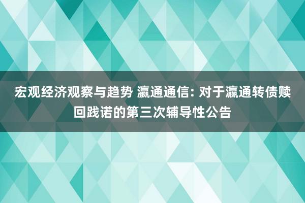 宏观经济观察与趋势 瀛通通信: 对于瀛通转债赎回践诺的第三次辅导性公告