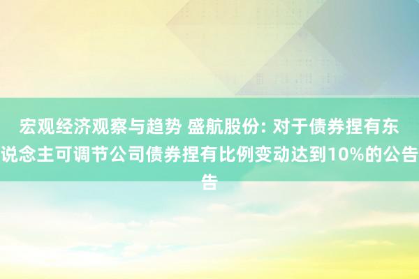 宏观经济观察与趋势 盛航股份: 对于债券捏有东说念主可调节公司债券捏有比例变动达到10%的公告