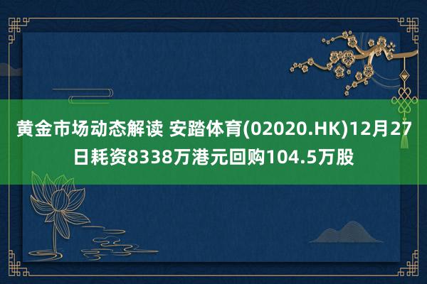 黄金市场动态解读 安踏体育(02020.HK)12月27日耗资8338万港元回购104.5万股