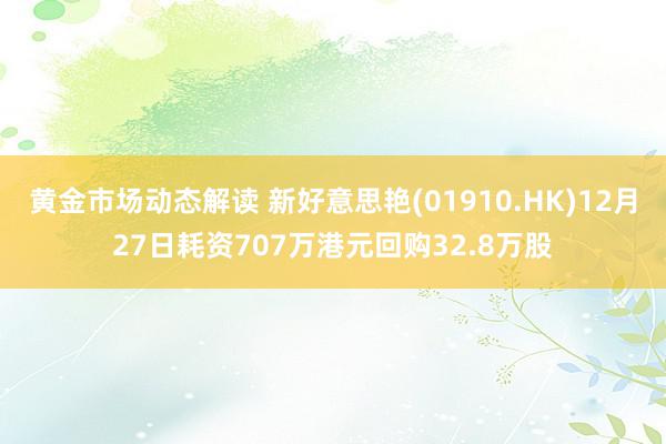 黄金市场动态解读 新好意思艳(01910.HK)12月27日耗资707万港元回购32.8万股