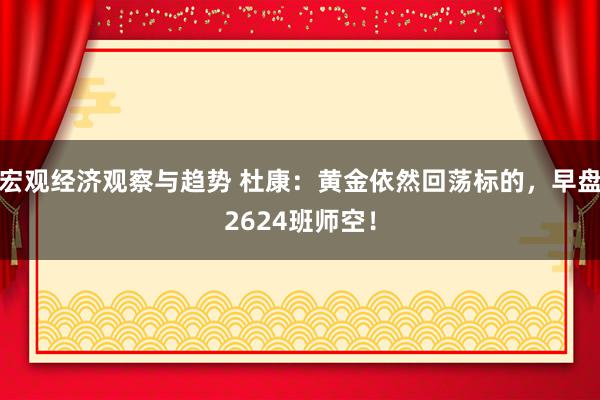 宏观经济观察与趋势 杜康：黄金依然回荡标的，早盘2624班师空！