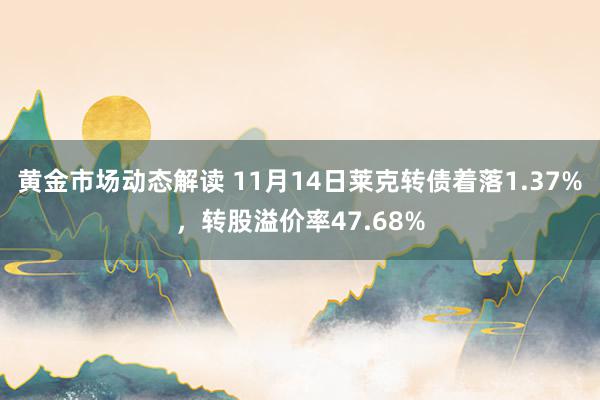 黄金市场动态解读 11月14日莱克转债着落1.37%，转股溢价率47.68%