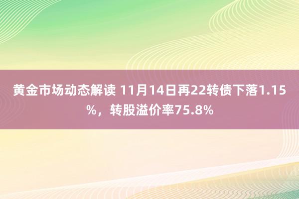 黄金市场动态解读 11月14日再22转债下落1.15%，转股溢价率75.8%