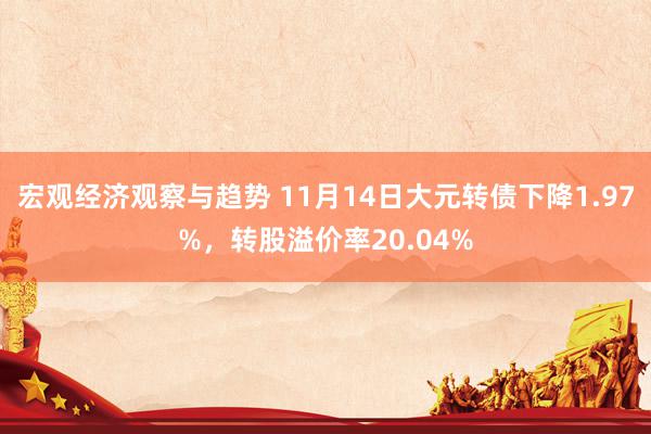 宏观经济观察与趋势 11月14日大元转债下降1.97%，转股溢价率20.04%