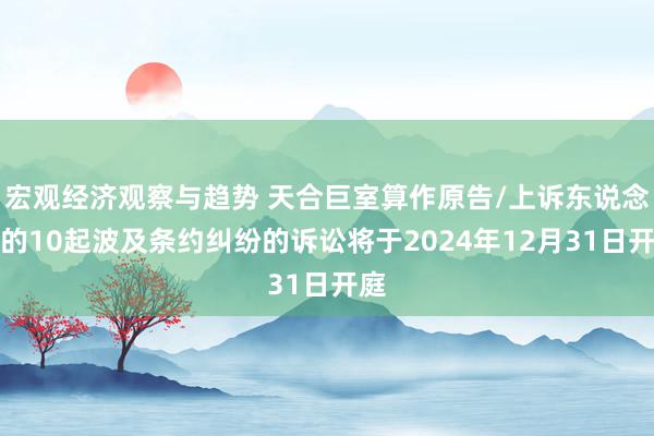 宏观经济观察与趋势 天合巨室算作原告/上诉东说念主的10起波及条约纠纷的诉讼将于2024年12月31日开庭