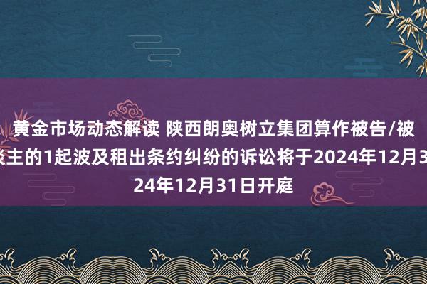 黄金市场动态解读 陕西朗奥树立集团算作被告/被上诉东谈主的1起波及租出条约纠纷的诉讼将于2024年12月31日开庭