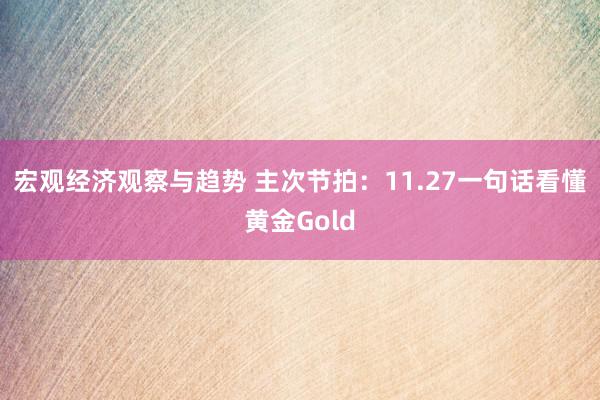 宏观经济观察与趋势 主次节拍：11.27一句话看懂黄金Gold